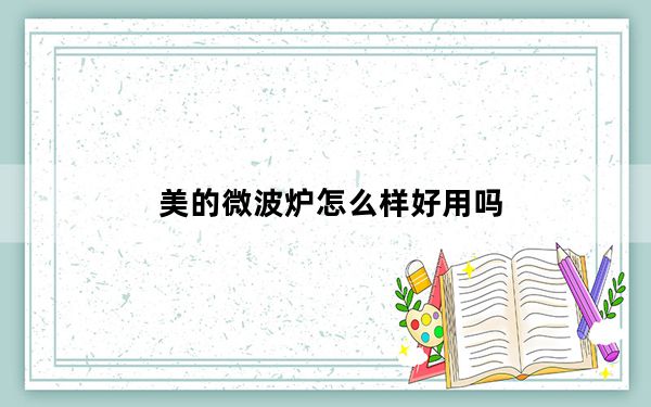 美的微波炉怎么样好用吗_美的微波炉怎么样
