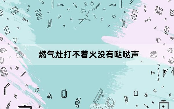 燃气灶打不着火没有哒哒声_燃气灶打不着火