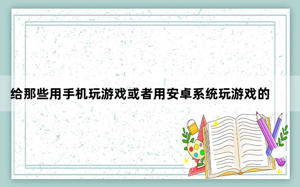 给那些用手机玩游戏或者用安卓系统玩游戏的人