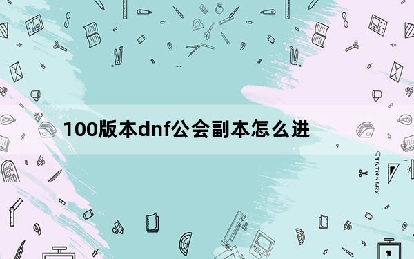 100版本dnf公会副本怎么进_100版本dnf公会副本进入方法