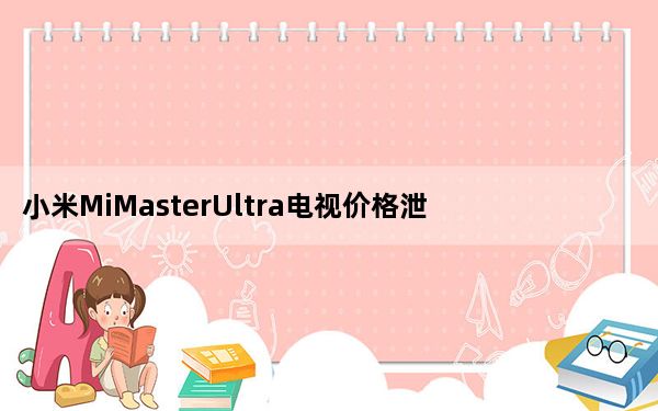 小米MiMasterUltra电视价格泄露 预估价格会高于RM7935
