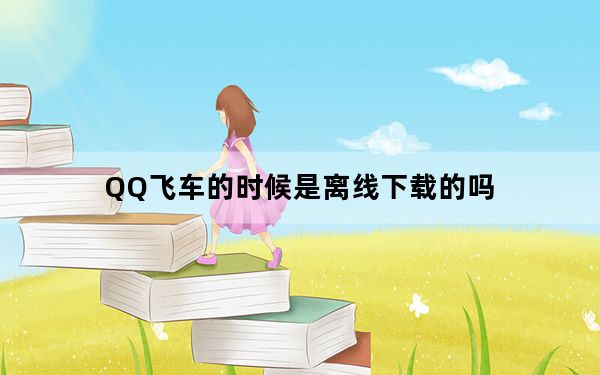 QQ飞车的时候是离线下载的吗_QQ飞车怎样离线下载 qq飞车怎样离线下载