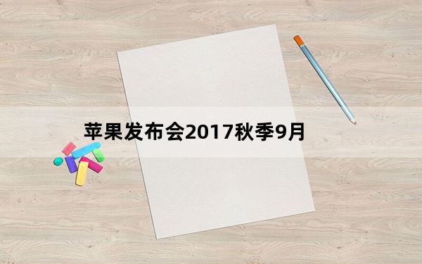 苹果发布会2017秋季9月_iphone72017几月出