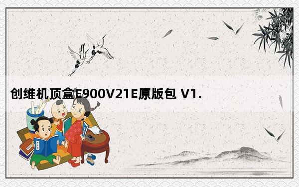 创维机顶盒E900V21E原版包 V1.0 免费版_创维机顶盒E900V21E原版包 V1.0 免费版免费下载