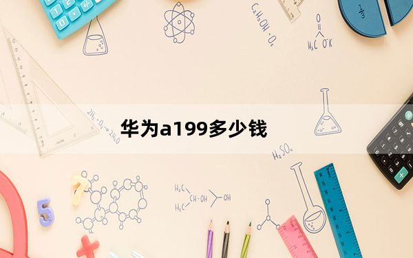 华为a199多少钱_华为A199市场价是多少