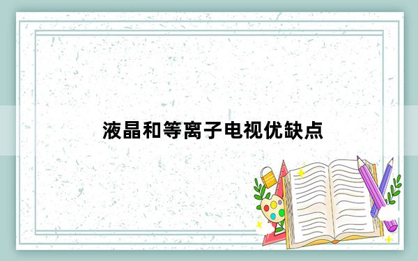 液晶和等离子电视优缺点_液晶和等离子的区别