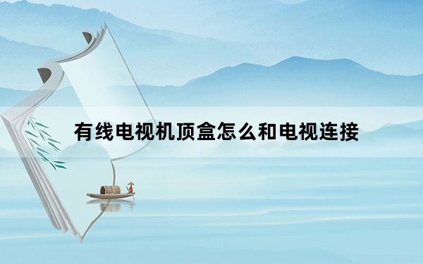 有线电视机顶盒怎么和电视连接_有线电视机顶盒