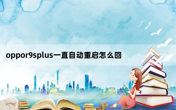 oppor9splus一直自动重启怎么回事_oppor9splus