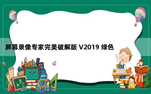 屏幕录像专家完美破解版 V2019 绿色免费版_屏幕录像专家完美破解版 V2019 绿色免费版免费下载