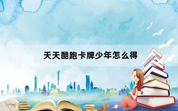 天天酷跑卡牌少年怎么得_天天酷跑卡牌少年抽奖技巧 快吧手游
