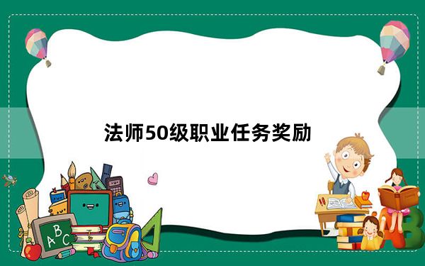 法师50级职业任务奖励_法师50级职业任务奖励说明