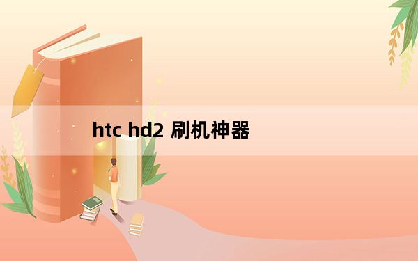 htc hd2 刷机神器_htc hd2刷机