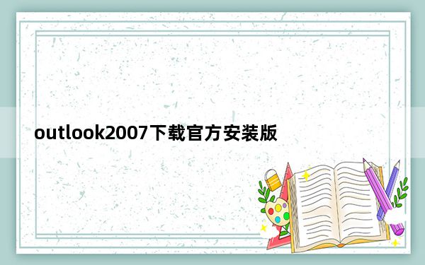 outlook2007下载官方安装版_outlook2007下载官方安装版免费下载