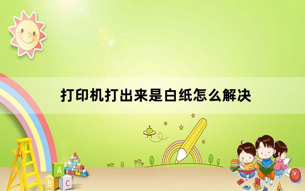 打印机打出来是白纸怎么解决_打印机打出来是白纸