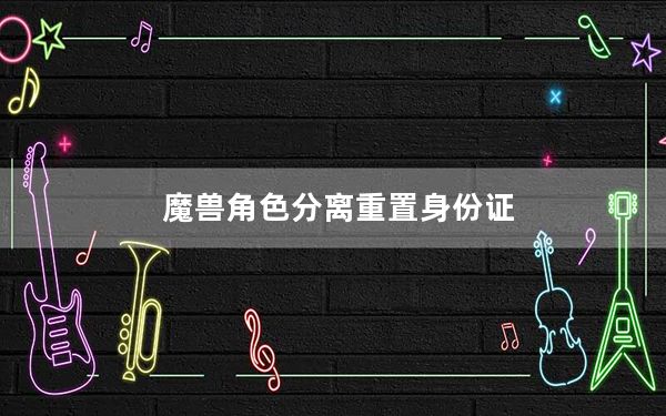 魔兽角色分离重置身份证_《魔兽世界》魔兽世界身份证重置攻略