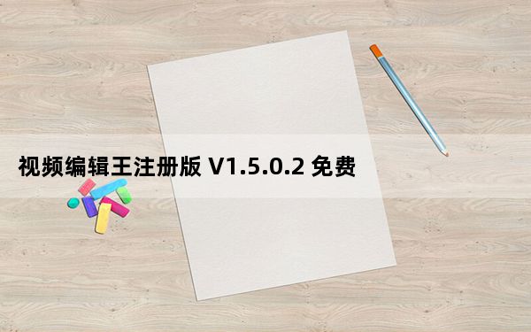 视频编辑王注册版 V1.5.0.2 免费版_视频编辑王注册版 V1.5.0.2 免费版免费下载