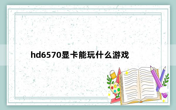 hd6570显卡能玩什么游戏_hd6570