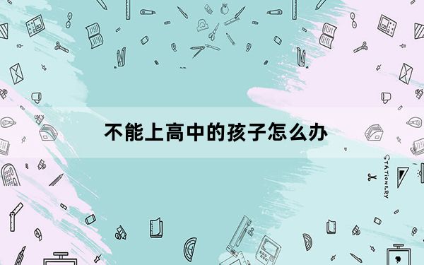 不能上高中的孩子怎么办_不能上qq