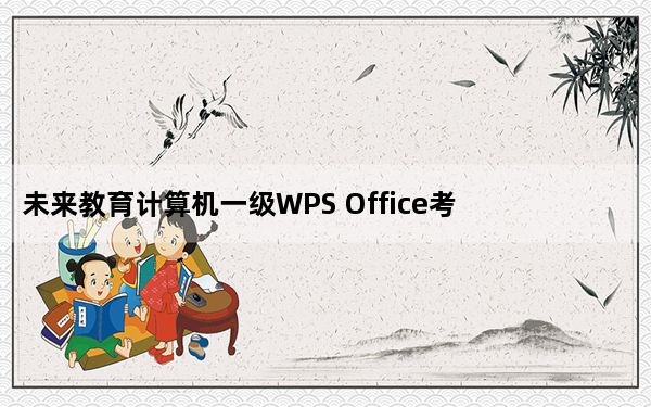 未来教育计算机一级WPS Office考试软件 V2021.3 免激活码版_未来教育计算机一级WPS Office考试软