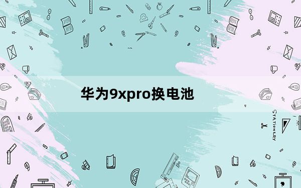 华为9xpro换电池_华为9xpro