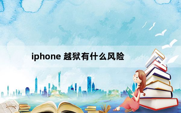 iphone 越狱有什么风险_iphone 越狱