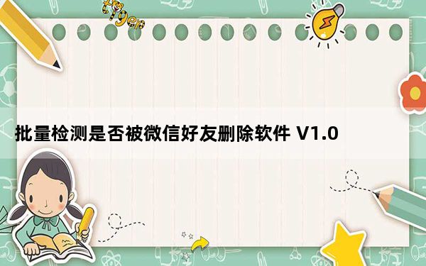 批量检测是否被微信好友删除软件 V1.0 电脑版_批量检测是否被微信好友删除软件 V1.0 电脑版免费下载