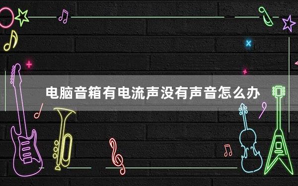电脑音箱有电流声没有声音怎么办_电脑音箱有电流声