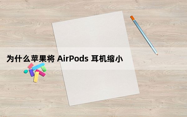 为什么苹果将 AirPods 耳机缩小 30%