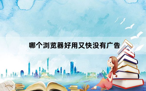 哪个浏览器好用又快没有广告_哪个浏览器好