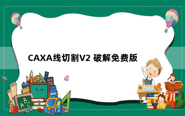 CAXA线切割V2 破解免费版_CAXA线切割V2 破解免费版免费下载