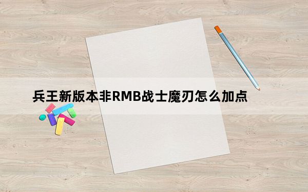 兵王新版本非RMB战士魔刃怎么加点_兵王新版本非RMB战士魔刃怎么玩