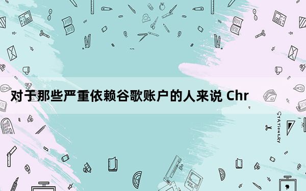 对于那些严重依赖谷歌账户的人来说 Chrome浏览器是最佳选择