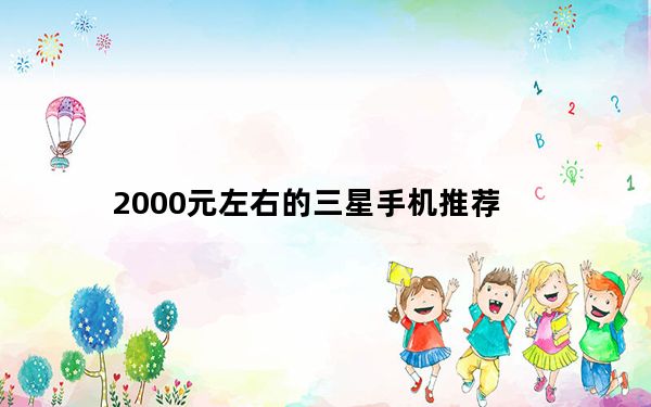 2000元左右的三星手机推荐_三星2000元左右手机推荐_2000元手机大全】...