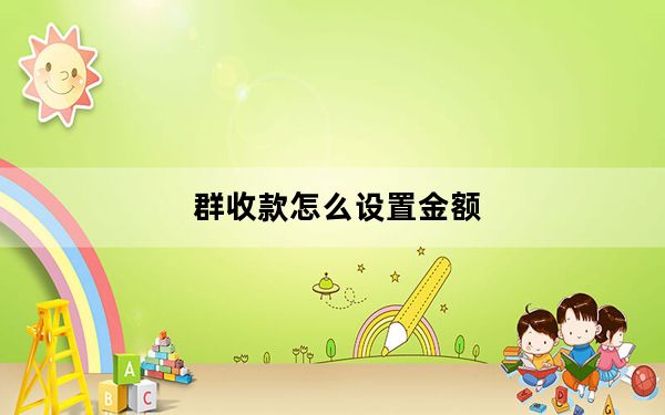 群收款怎么设置金额_群收款怎么发起