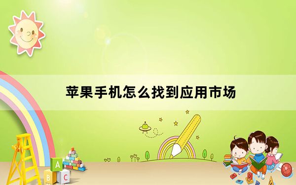 苹果手机怎么找到应用市场_苹果手机应用市场怎么找_苹果手机应用市场在哪里找