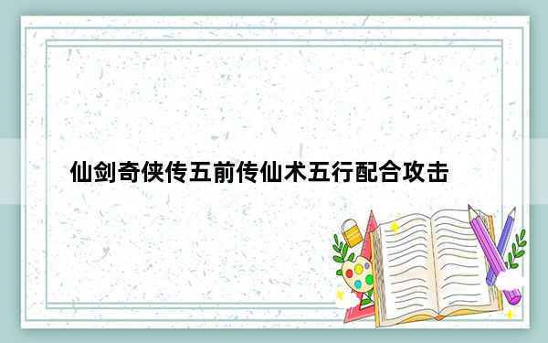 仙剑奇侠传五前传仙术五行配合攻击_《仙剑奇侠传5：前传》七种属性法术介绍