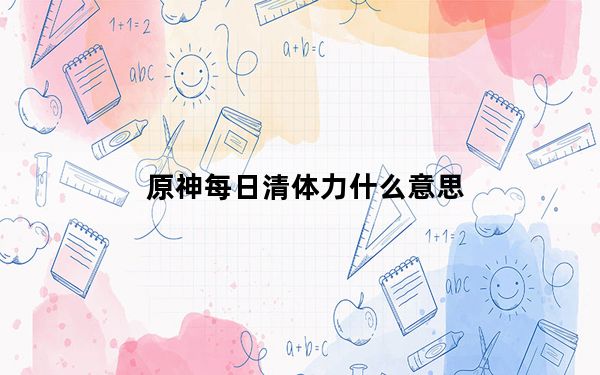 原神每日清体力什么意思_原神每日清体力能干嘛 快吧手游