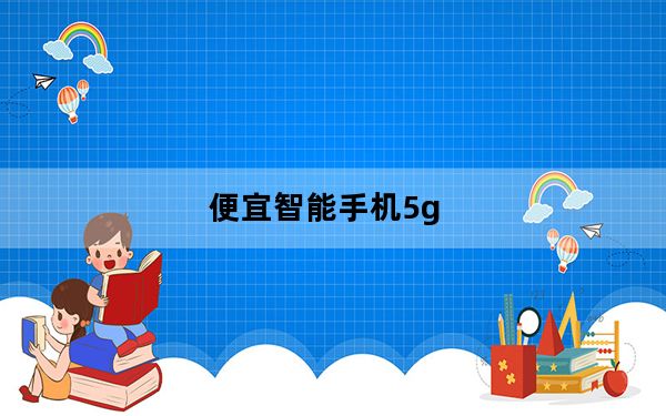 便宜智能手机5g_便宜智能手机推荐