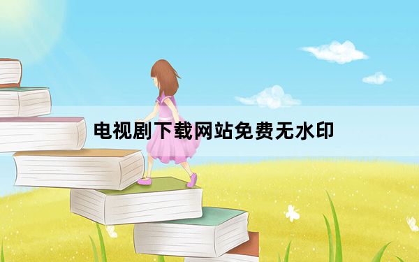 电视剧下载网站免费无水印_电视剧 下载