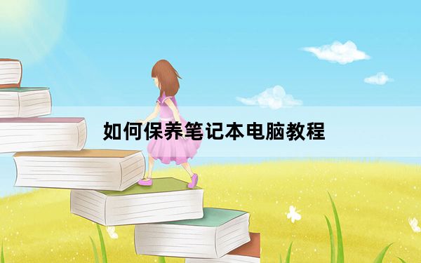 如何保养笔记本电脑教程_如何保养笔记本电池