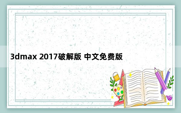3dmax 2017破解版 中文免费版_3dmax 2017破解版 中文免费版免费下载