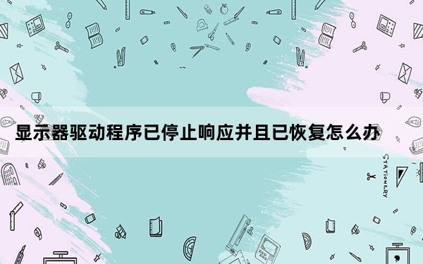 显示器驱动程序已停止响应并且已恢复怎么办_显示器驱动程序已停止响应 并且已成功恢复