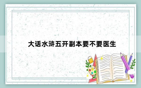 大话水浒五开副本要不要医生_《大话水浒》小医师谈水浒各职业