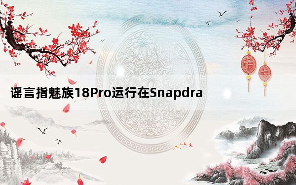 谣言指魅族18Pro运行在Snapdragon888上