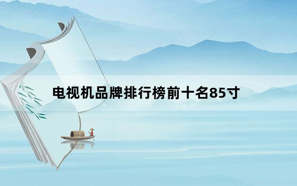 电视机品牌排行榜前十名85寸_电视机品牌排行榜