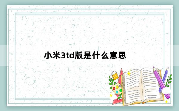 小米3td版是什么意思_小米3td是什么意思