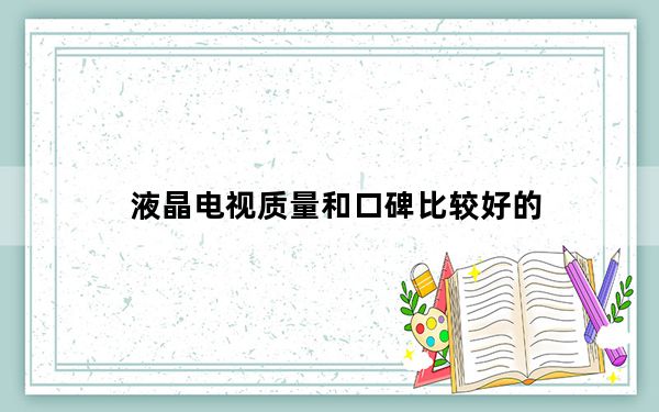 液晶电视质量和口碑比较好的_液晶电视质量