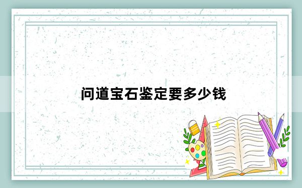问道宝石鉴定要多少钱_《问道》宝石鉴定