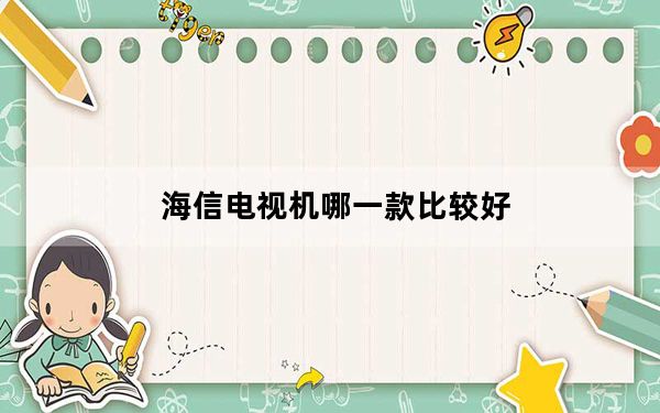 海信电视机哪一款比较好_海信电视机好吗