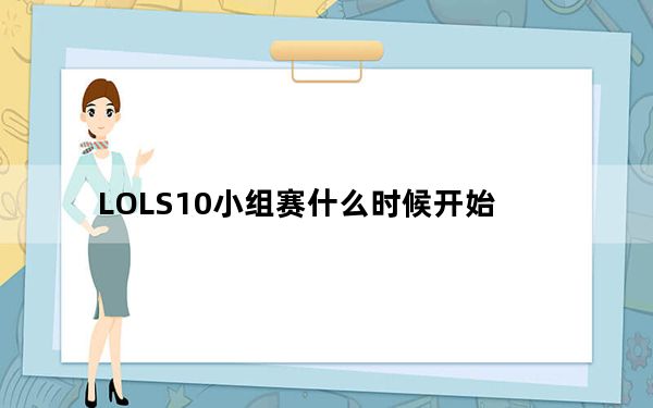 LOLS10小组赛什么时候开始_LOLS10小组赛开始时间
